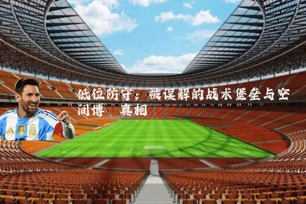 低位防守:被误解的战术堡垒与空间博弈真相