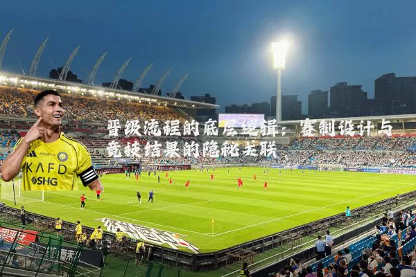 晋级流程的底层逻辑:赛制设计与竞技结果的隐秘关联