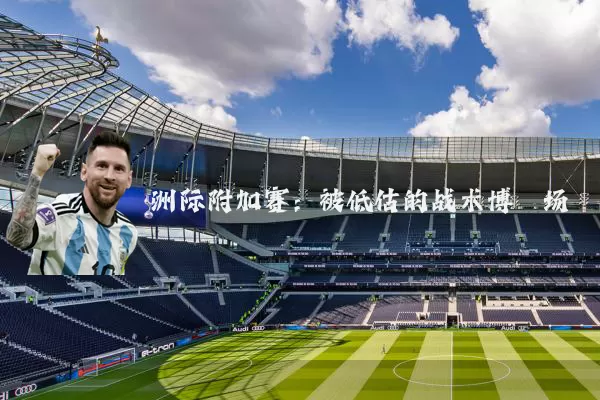 洲际附加赛:被低估的战术博弈场