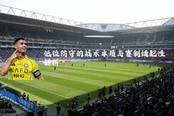 低位防守的战术本质与赛制适配性解析
