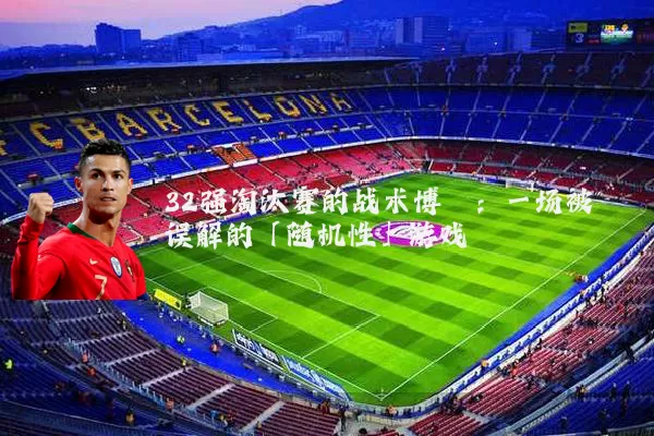 32强淘汰赛的战术博弈:一场被误解的「随机性」游戏