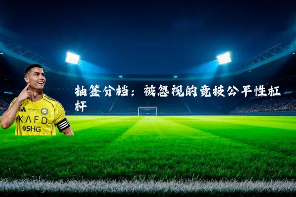 抽签分档:被忽视的竞技公平性杠杆