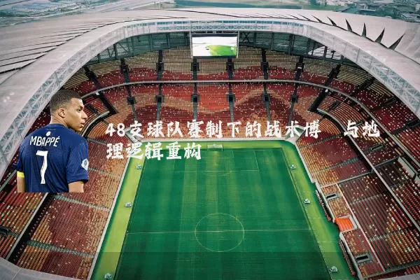 48支球队赛制下的战术博弈与地理逻辑重构
