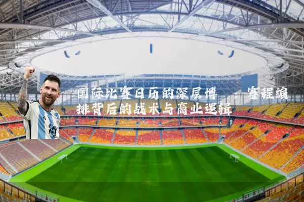国际比赛日历的深层博弈:赛程编排背后的战术与商业逻辑