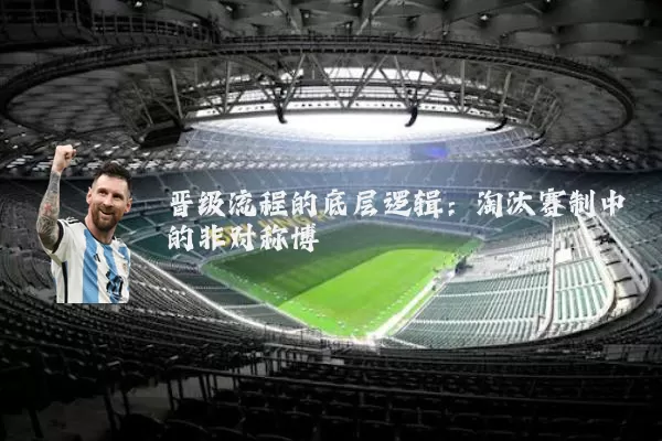 晋级流程的底层逻辑:淘汰赛制中的非对称博弈