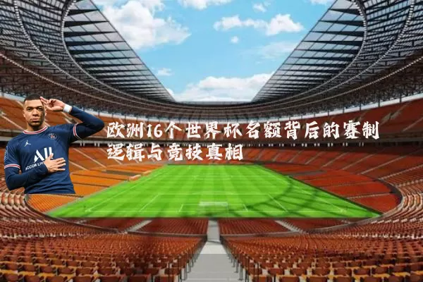 欧洲16个世界杯名额背后的赛制逻辑与竞技真相