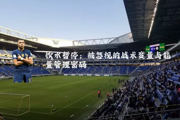 饮水暂停:被忽视的战术变量与能量管理密码
