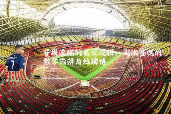 晋级流程的底层逻辑：淘汰赛制的数学陷阱与地理博弈