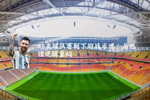 48支球队赛制下的战术博弈与地理逻辑重构