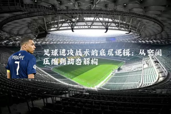 足球进攻战术的底层逻辑:从空间压缩到动态解构